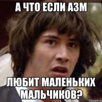 а что если азм любит маленьких мальчиков?