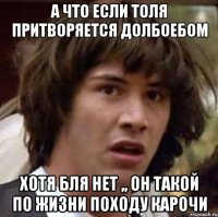 а что если толя притворяется долбоебом хотя бля нет ,, он такой по жизни походу карочи