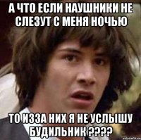 а что если наушники не слезут с меня ночью то изза них я не услышу будильник ???