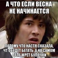 а что если весна не начинается потому что настя сказала, чт обудет бегать ,а на самом деле жрёт булочки