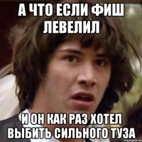 а что если фиш левелил и он как раз хотел выбить сильного туза