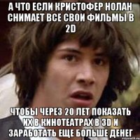 а что если кристофер нолан снимает все свои фильмы в 2d чтобы через 20 лет показать их в кинотеатрах в 3d и заработать еще больше денег