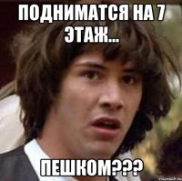 подниматся на 7 этаж... пешком???