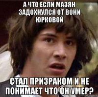 а что если мазян задохнулся от вони юрковой стал призраком и не понимает что он умер?