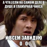 а что,если на самом деле в душе я гламурная чикса и всем завидую о_о