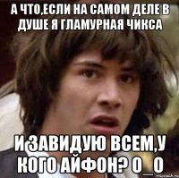 а что,если на самом деле в душе я гламурная чикса и завидую всем,у кого айфон? о_о