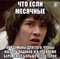 что если месячные придуманы для того, чтобы наебать пацанов, и в это время беременеет больше всего телок