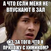 а что если меня не впускают в зал из-за того, что я прихожу с химиком?