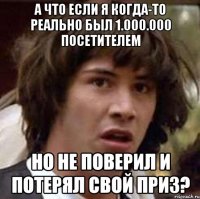 а что если я когда-то реально был 1.000.000 посетителем но не поверил и потерял свой приз?