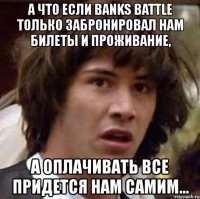 а что если banks battle только забронировал нам билеты и проживание, а оплачивать все придется нам самим...