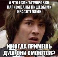 а что если татуировки нарисованы пищевыми красителями и когда примешь душ, они смоются?