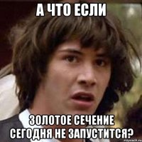 а что если золотое сечение сегодня не запустится?