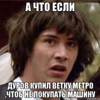 а что если дуров купил ветку метро ,чтоб не покупать машину