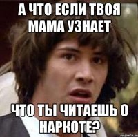 а что если твоя мама узнает что ты читаешь о наркоте?