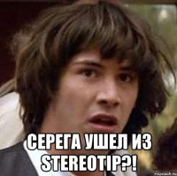  серега ушел из stereotip?!