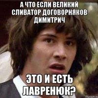 а что если великий сливатор договорняков димитрич это и есть лавренюк?