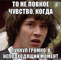 то не ловкое чувство, когда пукнул громко, в неподходящий момент