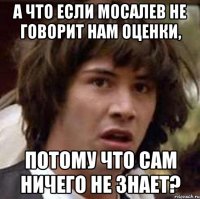 а что если мосалев не говорит нам оценки, потому что сам ничего не знает?