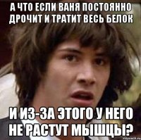 а что если ваня постоянно дрочит и тратит весь белок и из-за этого у него не растут мышцы?