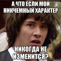 а что если мой никчемный характер никогда не изменится?