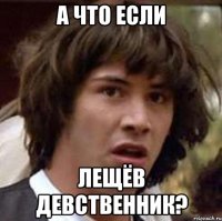 а что если лещёв девственник?