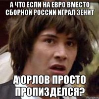 а что если на евро вместо сборной россии играл зенит а орлов просто пропизделся?