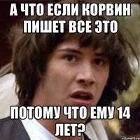 а что если корвин пишет все это потому что ему 14 лет?