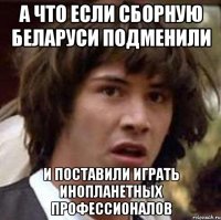 а что если сборную беларуси подменили и поставили играть инопланетных профессионалов