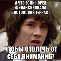 а что если корея финансировала бостонский терракт чтобы отвлечь от себя внимание?