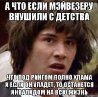 а что если мэйвезеру внушили с детства что под рингом полно хлама и если он упадет, то останется инвалидом на всю жизнь