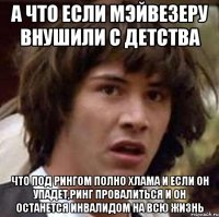 а что если мэйвезеру внушили с детства что под рингом полно хлама и если он упадет,ринг провалиться и он останется инвалидом на всю жизнь