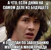 а что, если дима на самом деле из будущего и его план по завоеванию муллинса мной правда