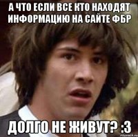 а что если все кто находят информацию на сайте фбр долго не живут? :3