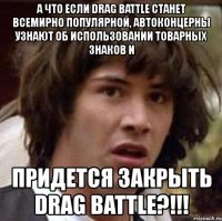 а что если drag battle станет всемирно популярной, автоконцерны узнают об использовании товарных знаков и придется закрыть drag battle?!!!