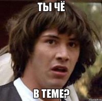 ты чё в теме?