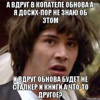 а вдруг в копателе обнова а я досих-пор не знаю об этом и вдруг обнова будет не сталкер и книги а что-то другое?