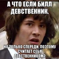 а что если билл девственник, но только спереди, поэтому считает себя девственником?