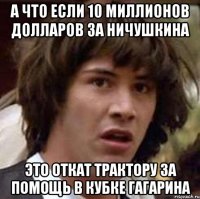 а что если 10 миллионов долларов за ничушкина это откат трактору за помощь в кубке гагарина