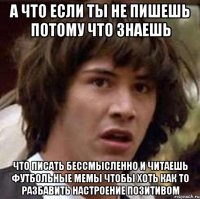 а что если ты не пишешь потому что знаешь что писать бессмысленно и читаешь футбольные мемы чтобы хоть как то разбавить настроение позитивом