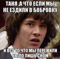 таня ,а что если мы не ездили в бобровку и все то что мы пережили было лишь сном