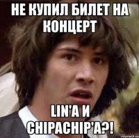 не купил билет на концерт lin'a и chipachip'а?!