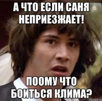 а что если саня неприезжает! поому что боиться клима?