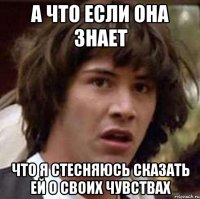 а что если она знает что я стесняюсь сказать ей о своих чувствах