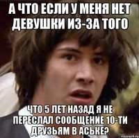 а что если у меня нет девушки из-за того что 5 лет назад я не переслал сообщение 10-ти друзьям в аське?