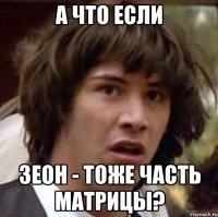 а что если зеон - тоже часть матрицы?