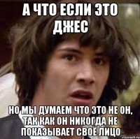 а что если это джес но мы думаем что это не он, так как он никогда не показывает своё лицо