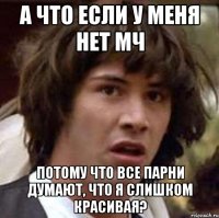 а что если у меня нет мч потому что все парни думают, что я слишком красивая?