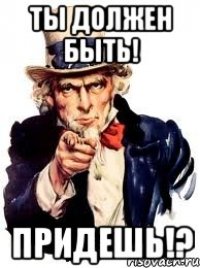 ты должен быть! придешь!?