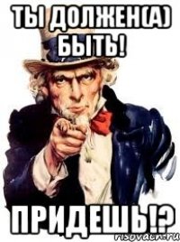 ты должен(а) быть! придешь!?