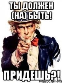 ты должен (на) быть! придешь?!